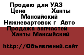 Продаю для УАЗ   › Цена ­ 15 000 - Ханты-Мансийский, Нижневартовск г. Авто » Продажа запчастей   . Ханты-Мансийский